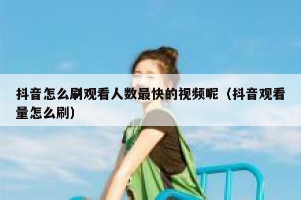 抖音怎么刷观看人数最快的视频呢（抖音观看量怎么刷） 第1张