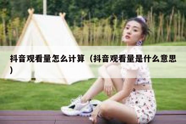 抖音观看量怎么计算（抖音观看量是什么意思） 第1张