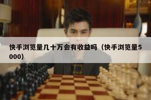 快手浏览量几十万会有收益吗（快手浏览量5000） 第1张