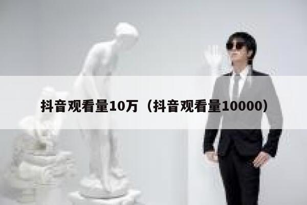 抖音观看量10万（抖音观看量10000） 第1张