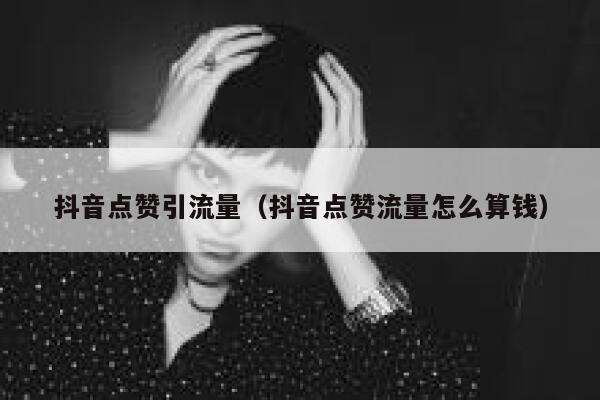 抖音点赞引流量（抖音点赞流量怎么算钱） 第1张