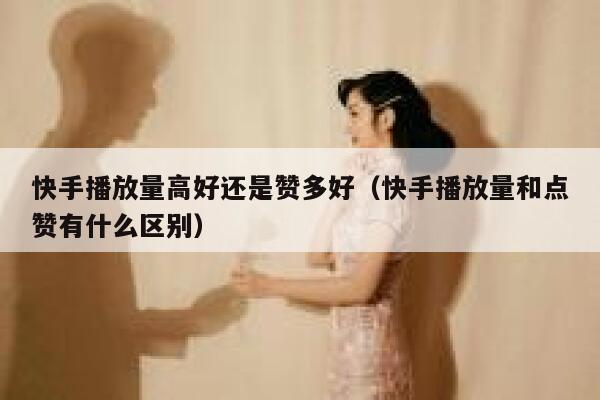 快手播放量高好还是赞多好（快手播放量和点赞有什么区别） 第1张