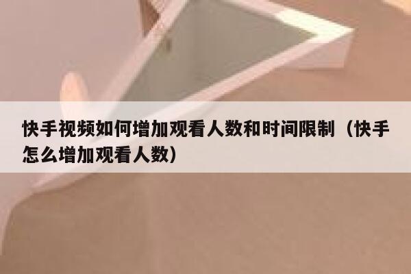 快手视频如何增加观看人数和时间限制（快手怎么增加观看人数） 第1张