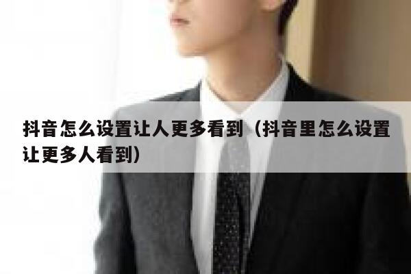 抖音怎么设置让人更多看到（抖音里怎么设置让更多人看到） 第1张