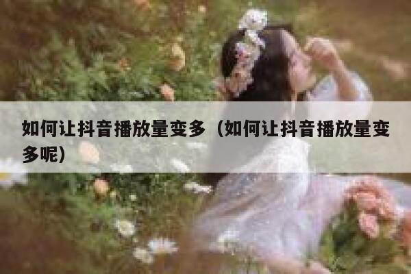 如何让抖音播放量变多（如何让抖音播放量变多呢） 第1张