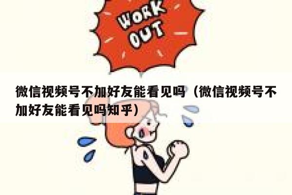 微信视频号不加好友能看见吗（微信视频号不加好友能看见吗知乎） 第1张