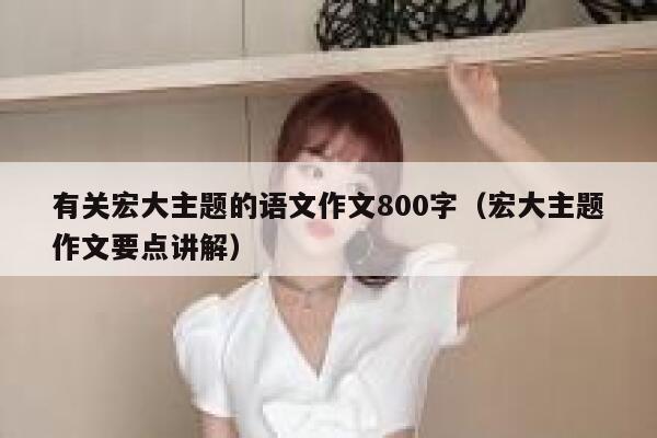 有关宏大主题的语文作文800字（宏大主题作文要点讲解） 第1张