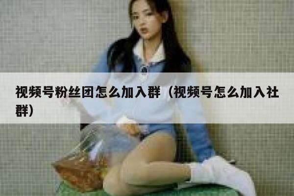 视频号粉丝团怎么加入群（视频号怎么加入社群） 第1张