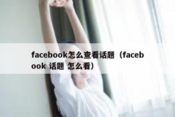 facebook怎么查看话题（facebook 话题 怎么看） 第1张