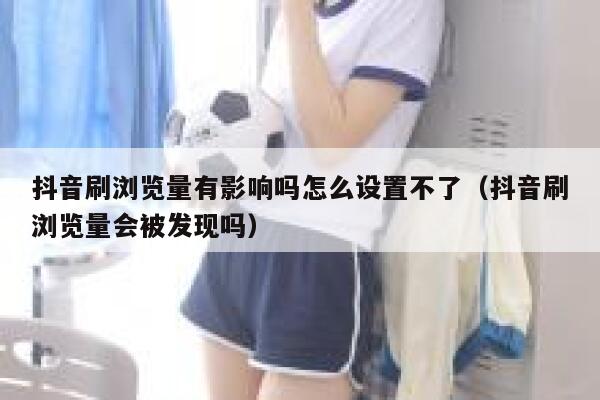 抖音刷浏览量有影响吗怎么设置不了（抖音刷浏览量会被发现吗） 第1张