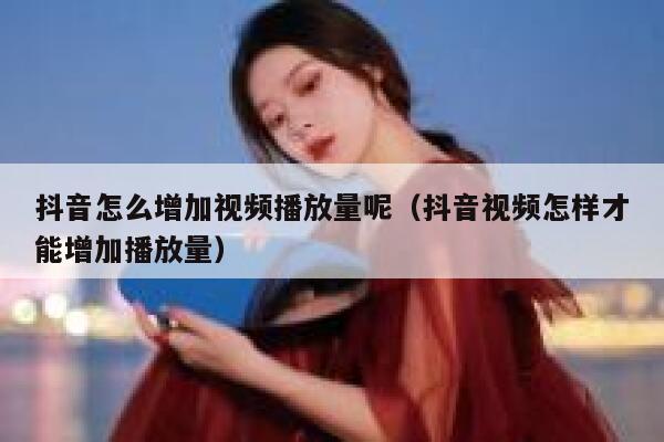 抖音怎么增加视频播放量呢（抖音视频怎样才能增加播放量） 第1张