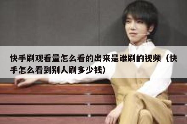 快手刷观看量怎么看的出来是谁刷的视频（快手怎么看到别人刷多少钱） 第1张