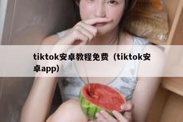 tiktok安卓教程免费（tiktok安卓app） 第1张