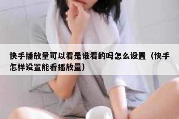 快手播放量可以看是谁看的吗怎么设置（快手怎样设置能看播放量） 第1张