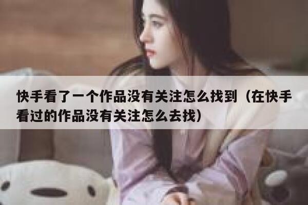 快手看了一个作品没有关注怎么找到（在快手看过的作品没有关注怎么去找） 第1张