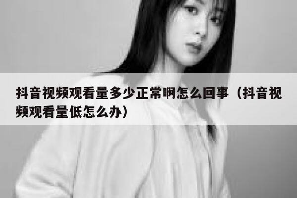 抖音视频观看量多少正常啊怎么回事（抖音视频观看量低怎么办） 第1张