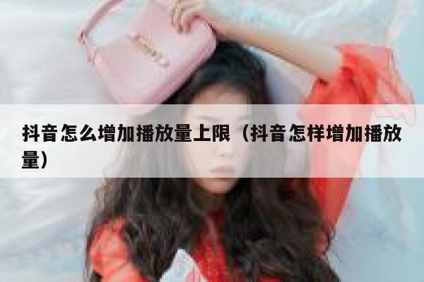 抖音怎么增加播放量上限（抖音怎样增加播放量） 第1张