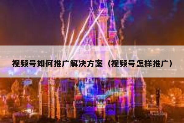 视频号如何推广解决方案（视频号怎样推广） 第1张