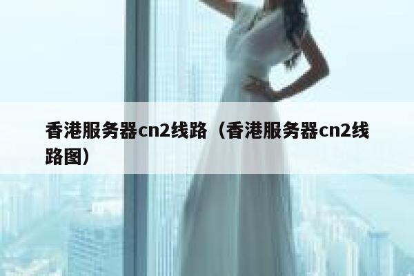 香港服务器cn2线路（香港服务器cn2线路图） 第1张
