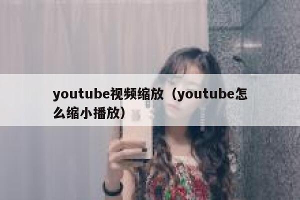 youtube视频缩放（youtube怎么缩小播放） 第1张