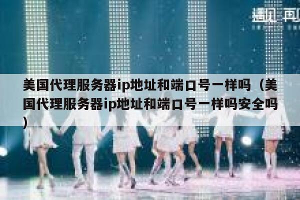 美国代理服务器ip地址和端口号一样吗（美国代理服务器ip地址和端口号一样吗安全吗） 第1张