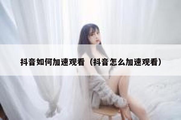 抖音如何加速观看（抖音怎么加速观看） 第1张