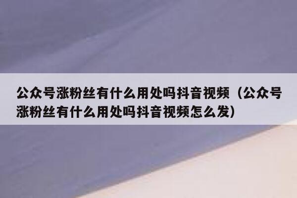 公众号涨粉丝有什么用处吗抖音视频（公众号涨粉丝有什么用处吗抖音视频怎么发） 第1张