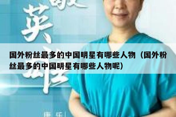 国外粉丝最多的中国明星有哪些人物（国外粉丝最多的中国明星有哪些人物呢） 第1张