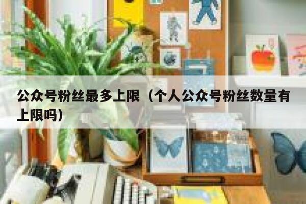 公众号粉丝最多上限（个人公众号粉丝数量有上限吗） 第1张