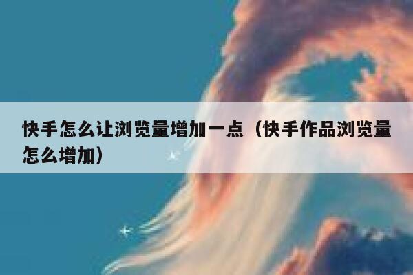 快手怎么让浏览量增加一点（快手作品浏览量怎么增加） 第1张