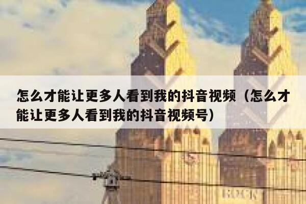 怎么才能让更多人看到我的抖音视频（怎么才能让更多人看到我的抖音视频号） 第1张