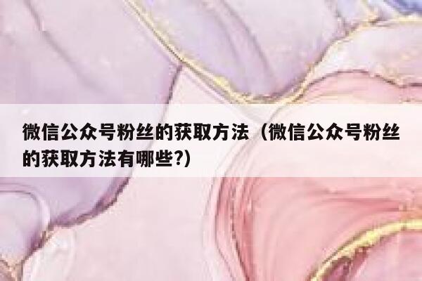 微信公众号粉丝的获取方法（微信公众号粉丝的获取方法有哪些?） 第1张