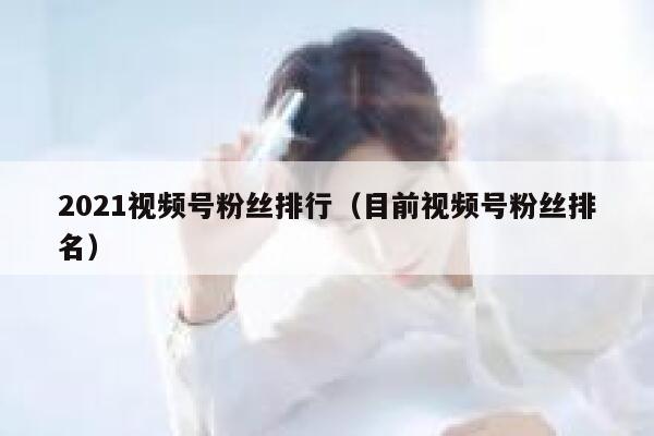 2021视频号粉丝排行（目前视频号粉丝排名） 第1张