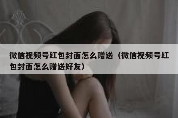 微信视频号红包封面怎么赠送（微信视频号红包封面怎么赠送好友） 第1张