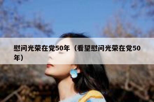 慰问光荣在党50年（看望慰问光荣在党50年） 第1张