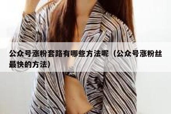 公众号涨粉套路有哪些方法呢（公众号涨粉丝最快的方法） 第1张