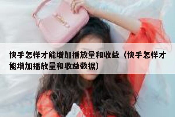 快手怎样才能增加播放量和收益（快手怎样才能增加播放量和收益数据） 第1张