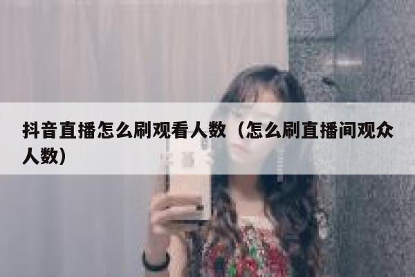 抖音直播怎么刷观看人数（怎么刷直播间观众人数） 第1张