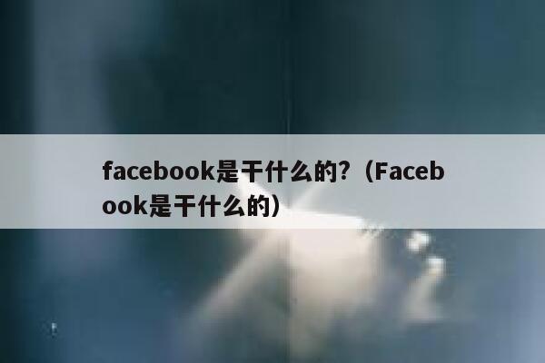 facebook是干什么的?（Facebook是干什么的） 第1张
