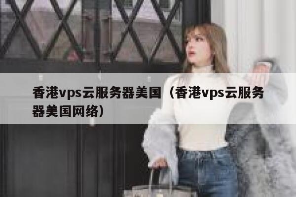 香港vps云服务器美国（香港vps云服务器美国网络） 第1张