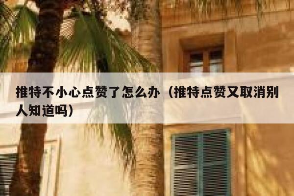 推特不小心点赞了怎么办（推特点赞又取消别人知道吗） 第1张