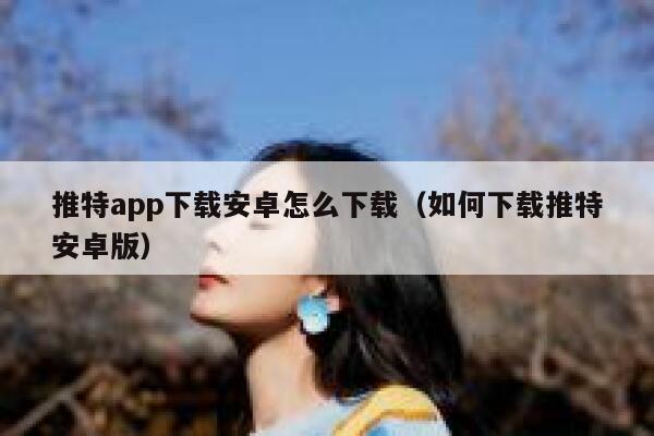 推特app下载安卓怎么下载（如何下载推特安卓版） 第1张