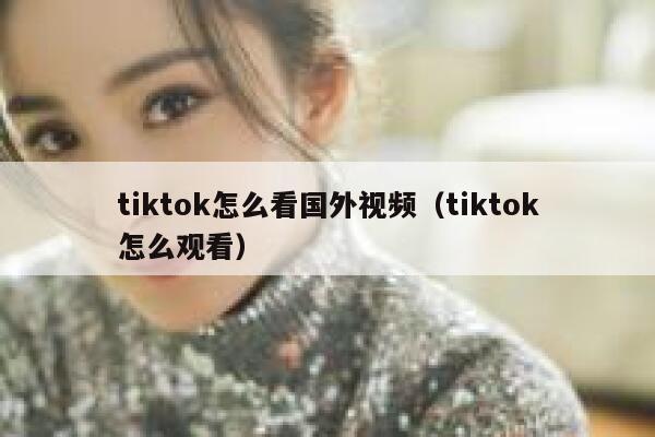tiktok怎么看国外视频（tiktok怎么观看） 第1张