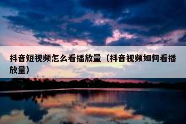 抖音短视频怎么看播放量（抖音视频如何看播放量） 第1张