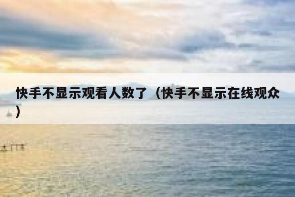 快手不显示观看人数了（快手不显示在线观众） 第1张