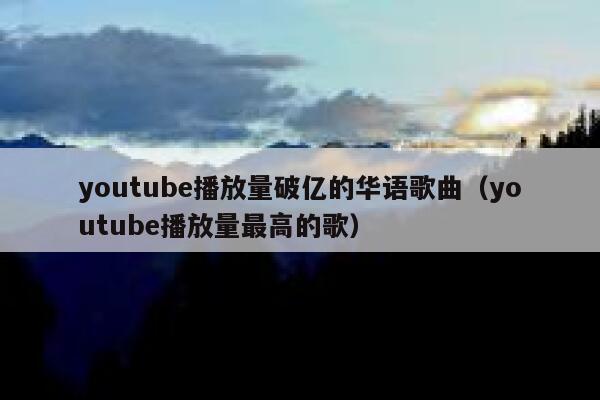 youtube播放量破亿的华语歌曲（youtube播放量最高的歌） 第1张