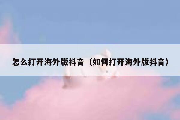 怎么打开海外版抖音（如何打开海外版抖音） 第1张