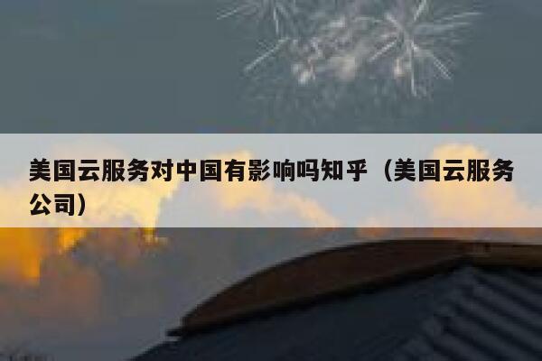 美国云服务对中国有影响吗知乎（美国云服务公司） 第1张