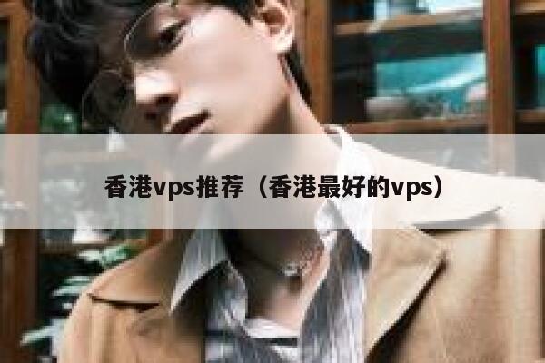 香港vps推荐（香港最好的vps） 第1张