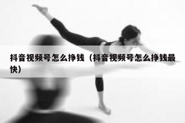 抖音视频号怎么挣钱（抖音视频号怎么挣钱最快） 第1张